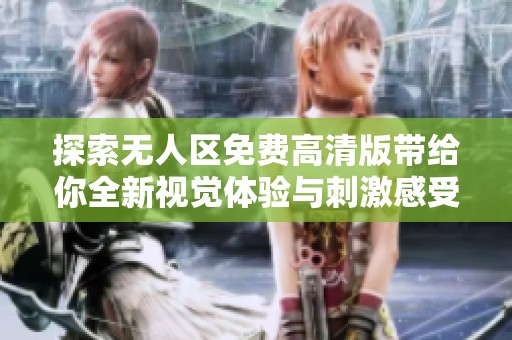 探索无人区免费高清版带给你全新视觉体验与刺激感受