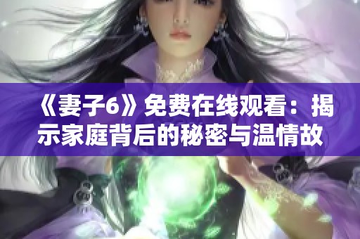 《妻子6》免费在线观看：揭示家庭背后的秘密与温情故事