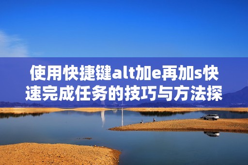 使用快捷键alt加e再加s快速完成任务的技巧与方法探讨