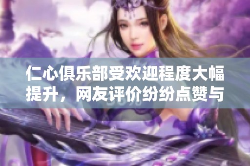 仁心俱乐部受欢迎程度大幅提升，网友评价纷纷点赞与推荐