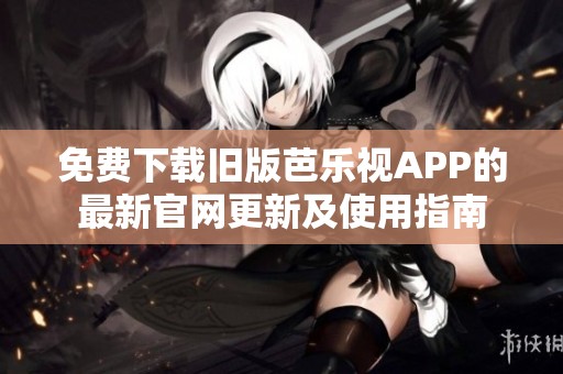 免费下载旧版芭乐视APP的最新官网更新及使用指南