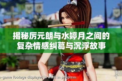 揭秘厉元朗与水婷月之间的复杂情感纠葛与沉浮故事