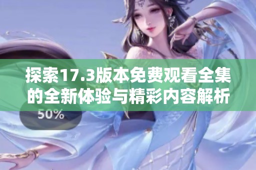 探索17.3版本免费观看全集的全新体验与精彩内容解析