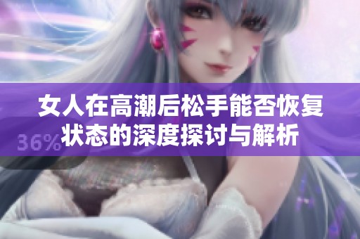 女人在高潮后松手能否恢复状态的深度探讨与解析
