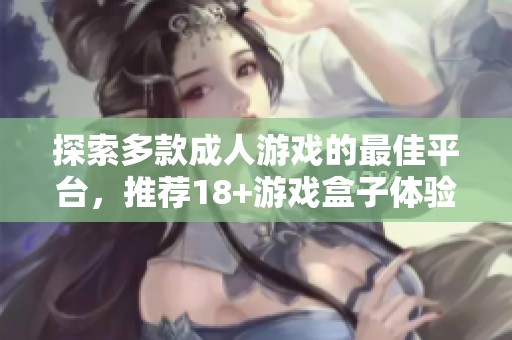 探索多款成人游戏的最佳平台，推荐18+游戏盒子体验精彩世界