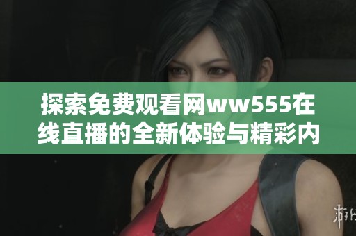 探索免费观看网ww555在线直播的全新体验与精彩内容