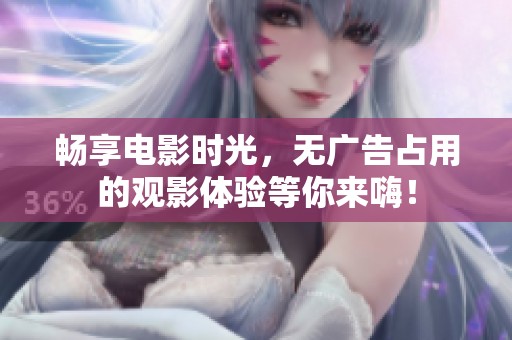 畅享电影时光，无广告占用的观影体验等你来嗨！