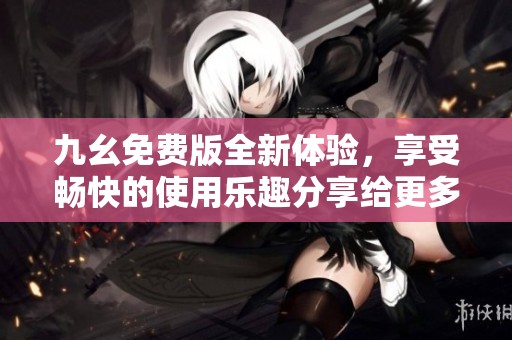 九幺免费版全新体验，享受畅快的使用乐趣分享给更多朋友
