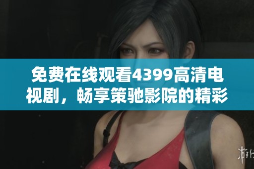 免费在线观看4399高清电视剧，畅享策驰影院的精彩影视资源