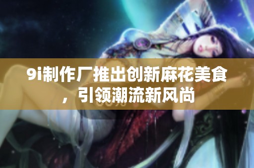 9i制作厂推出创新麻花美食，引领潮流新风尚