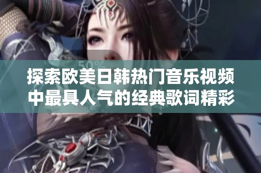 探索欧美日韩热门音乐视频中最具人气的经典歌词精彩瞬间