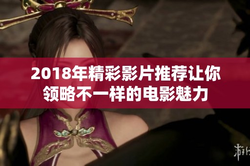 2018年精彩影片推荐让你领略不一样的电影魅力