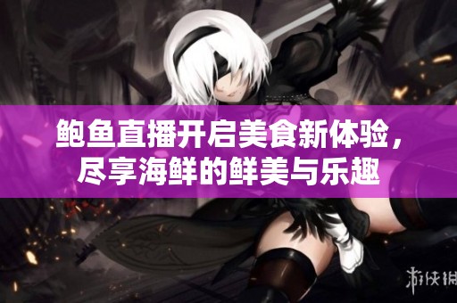 鲍鱼直播开启美食新体验，尽享海鲜的鲜美与乐趣
