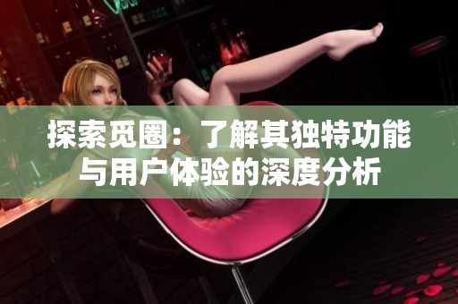 探索觅圈：了解其独特功能与用户体验的深度分析