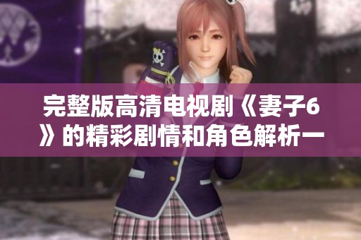 完整版高清电视剧《妻子6》的精彩剧情和角色解析一网打尽