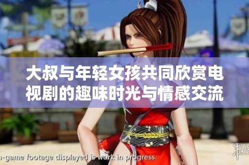 大叔与年轻女孩共同欣赏电视剧的趣味时光与情感交流