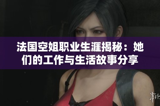 法国空姐职业生涯揭秘：她们的工作与生活故事分享