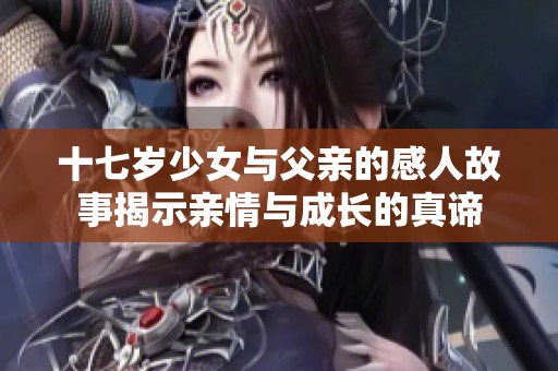 十七岁少女与父亲的感人故事揭示亲情与成长的真谛