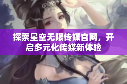探索星空无限传媒官网，开启多元化传媒新体验