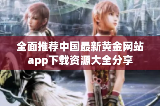 全面推荐中国最新黄金网站app下载资源大全分享