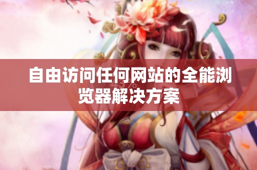 自由访问任何网站的全能浏览器解决方案