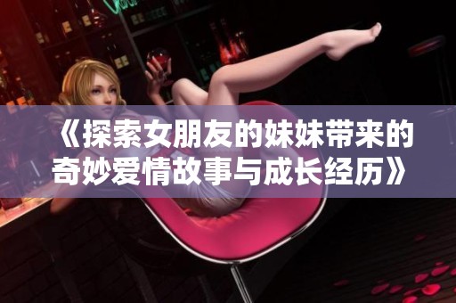 《探索女朋友的妹妹带来的奇妙爱情故事与成长经历》