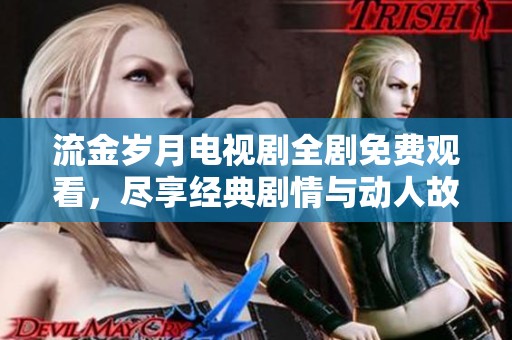流金岁月电视剧全剧免费观看，尽享经典剧情与动人故事的魅力