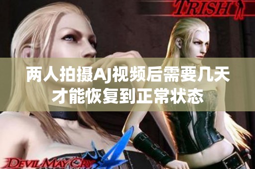 两人拍摄AJ视频后需要几天才能恢复到正常状态