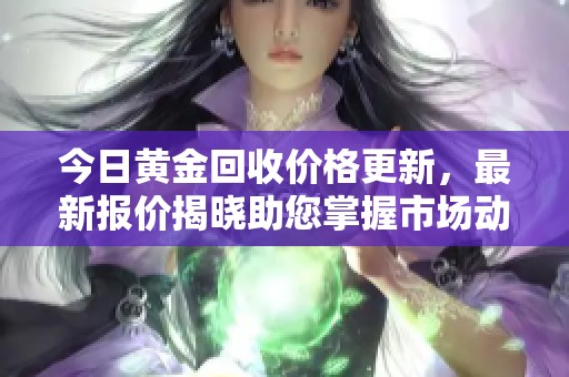 今日黄金回收价格更新，最新报价揭晓助您掌握市场动态