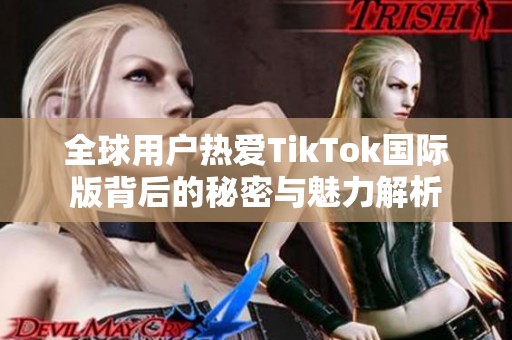 全球用户热爱TikTok国际版背后的秘密与魅力解析