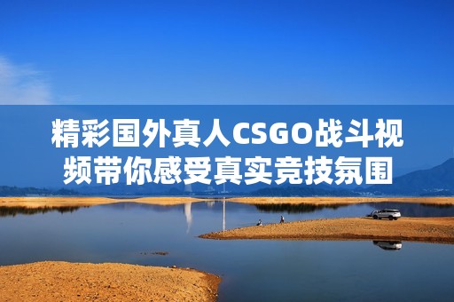 精彩国外真人CSGO战斗视频带你感受真实竞技氛围
