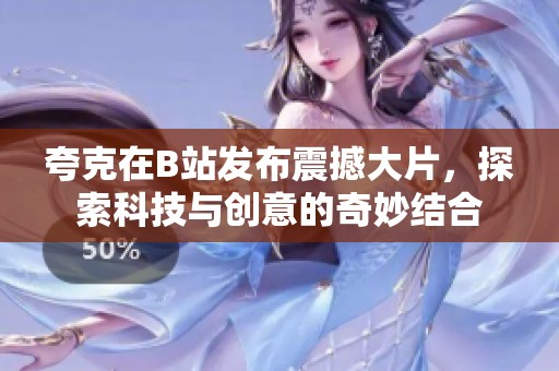 夸克在B站发布震撼大片，探索科技与创意的奇妙结合