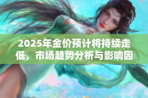 2025年金价预计将持续走低，市场趋势分析与影响因素解析
