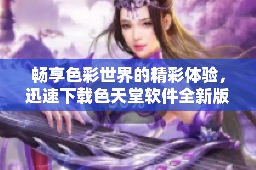 畅享色彩世界的精彩体验，迅速下载色天堂软件全新版本