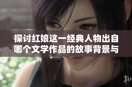 探讨红娘这一经典人物出自哪个文学作品的故事背景与意义