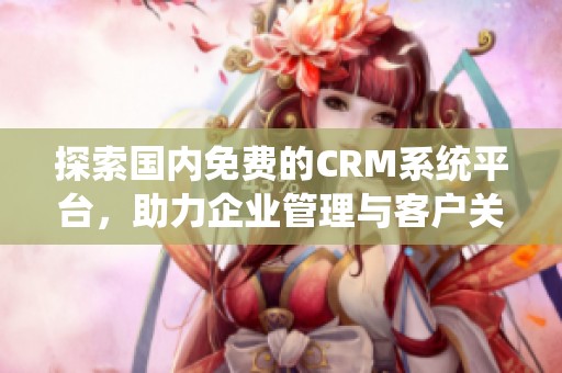 探索国内免费的CRM系统平台，助力企业管理与客户关系提升