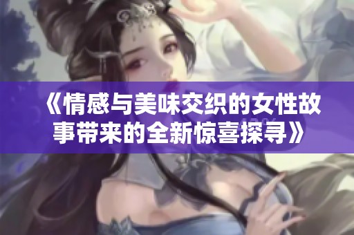 《情感与美味交织的女性故事带来的全新惊喜探寻》