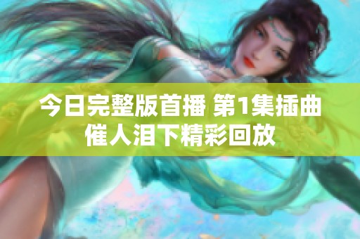 今日完整版首播 第1集插曲催人泪下精彩回放