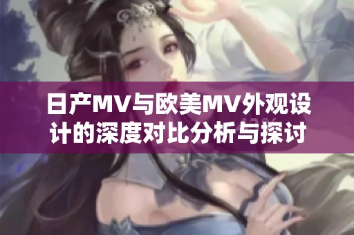 日产MV与欧美MV外观设计的深度对比分析与探讨