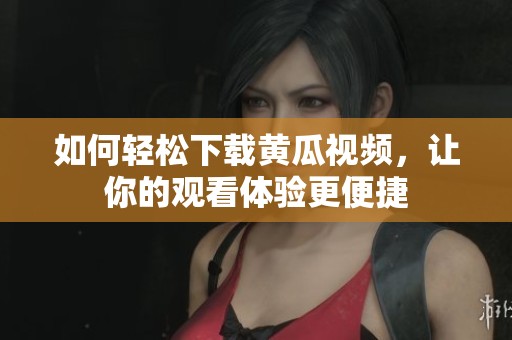 如何轻松下载黄瓜视频，让你的观看体验更便捷