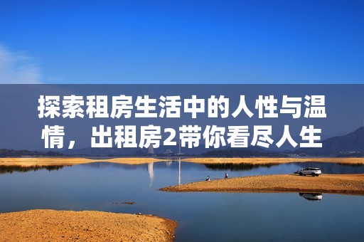 探索租房生活中的人性与温情，出租房2带你看尽人生百态