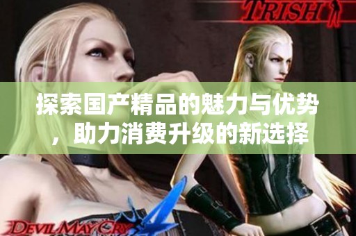 探索国产精品的魅力与优势，助力消费升级的新选择