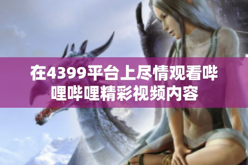 在4399平台上尽情观看哔哩哔哩精彩视频内容