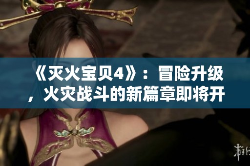 《灭火宝贝4》：冒险升级，火灾战斗的新篇章即将开启