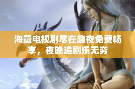 海量电视剧尽在趣夜免费畅享，夜晚追剧乐无穷