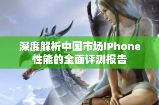 深度解析中国市场iPhone性能的全面评测报告