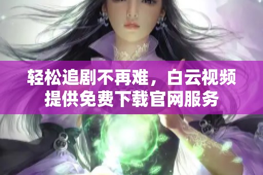 轻松追剧不再难，白云视频提供免费下载官网服务