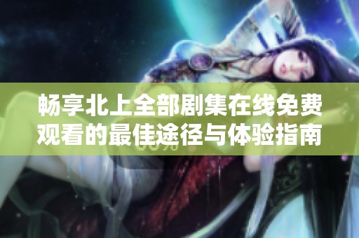 畅享北上全部剧集在线免费观看的最佳途径与体验指南