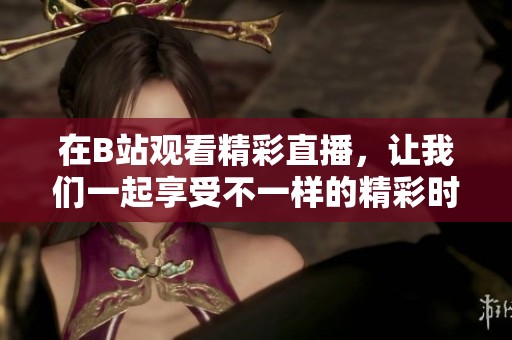 在B站观看精彩直播，让我们一起享受不一样的精彩时刻