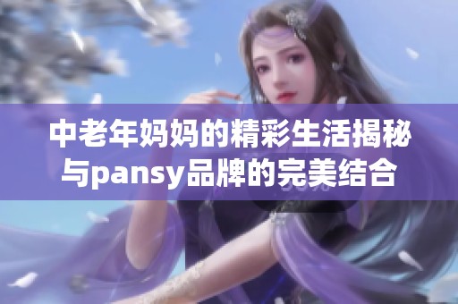 中老年妈妈的精彩生活揭秘与pansy品牌的完美结合